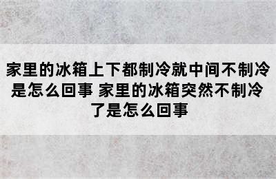 家里的冰箱上下都制冷就中间不制冷是怎么回事 家里的冰箱突然不制冷了是怎么回事